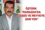 ÖZTÜRK “RAMAZAN’DA SEBZE VE MEYVEYE ZAM YOK”