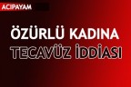 ÖZÜRLÜ KADINA TECAVÜZ İDDİASI