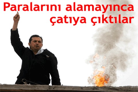 Paralarını alamayınca çatıya çıktılar