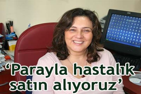 “Parayla hastalık satın alıyoruz”