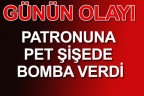 PATRONUNA PET ŞİŞEDE BOMBA VERDİ