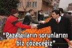 Pazarcıların sorunlarını biz çözeceğiz