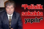 “Polislik sokakta yapılır”