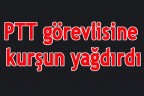 PTT görevlisine kurşun yağdırdı
