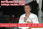 REFERANDUMA DEĞİL SAVAŞA HAZIRLIYOR!