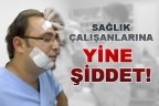 SAĞLIK ÇALIŞANLARINA YİNE ŞİDDET!