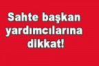 Sahte başkan yardımcılarına dikkat!