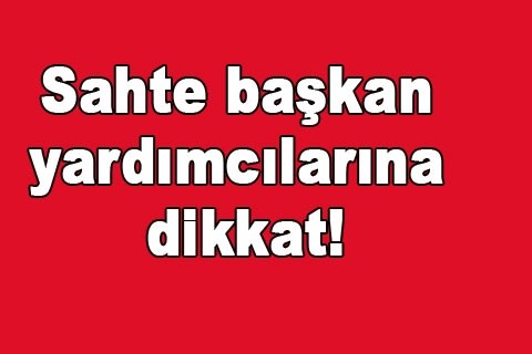 Sahte başkan yardımcılarına dikkat!