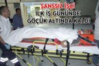 ŞANSSIZ İŞÇİ İLK İŞ GÜNÜNDE GÖÇÜK ALTINDA KALDI