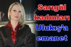 Sarıgül kadınları Ulukış’a emanet