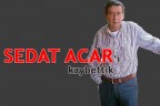Sedat Acar’ı kaybettik