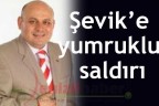 Şevik’e yumruklu saldırı