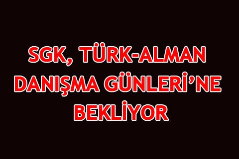 SGK, TÜRK-ALMAN DANIŞMA GÜNLERİ’NE BEKLİYOR
