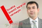“Sıcakta önemli kararlar vermeyin”