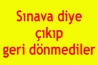 Sınava diye çıkıp geri dönmediler