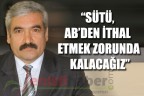 “Sütü, AB’den ithal etmek zorunda kalacağız”