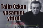 Talip Özkan yaşamını yitirdi