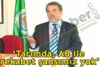 “Tarımda, AB ile rekabet şansımız yok”