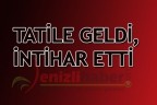 TATİLE GELDİ, İNTİHAR ETTİ