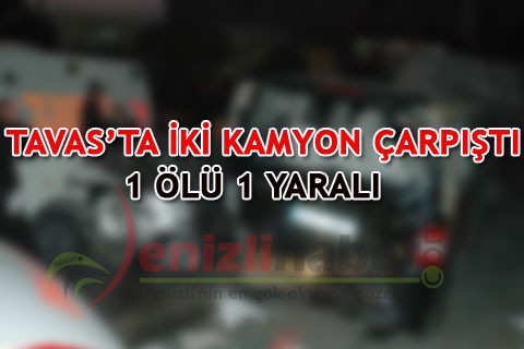 TAVAS’TA İKİ KAMYON ÇARPIŞTI: 1 ÖLÜ 1 YARALI