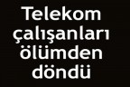 Telekom çalışanları ölümden döndü