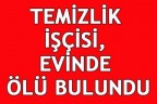 TEMİZLİK İŞÇİSİ, EVİNDE ÖLÜ BULUNDU