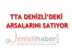 TTA DENİZLİ’DEKİ ARSALARINI SATIYOR