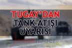 TUGAY’DAN TANK ATIŞI UYARISI