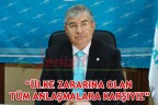 “Ülke zararına olan tüm anlaşmalara karşıyız”