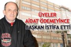 ÜYELER AİDAT ÖDEMEYİNCE BAŞKAN İSTİFA ETTİ