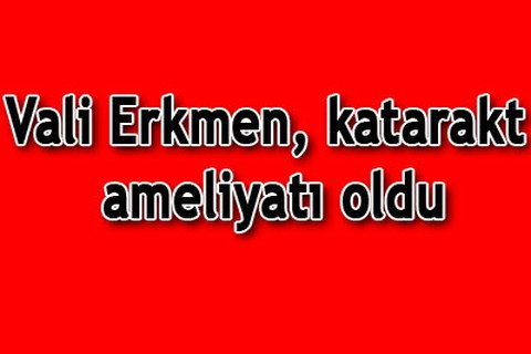 Vali Erkmen, katarakt ameliyatı oldu