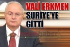 VALİ ERKMEN SURİYE’YE GİTTİ