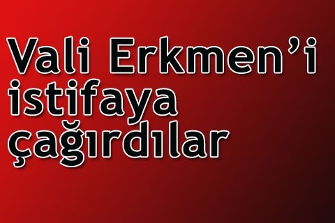 Vali Erkmen’i istifaya çağırdılar
