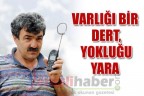 VARLIĞI BİR DERT, YOKLUĞU YARA
