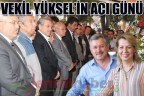 Vekil Yüksel’in acı günü