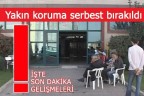 Yakın koruma serbest bırakıldı