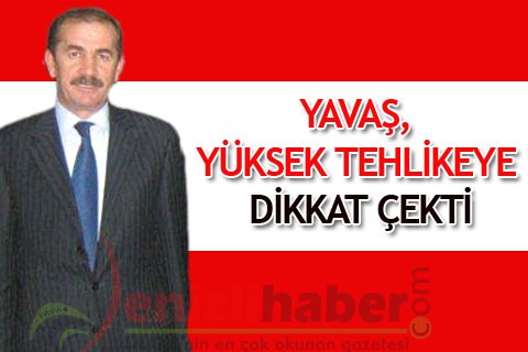 YAVAŞ, YÜKSEK TEHLİKEYE DİKKAT ÇEKTİ