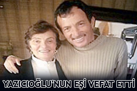 YAZICIOĞLU’NUN EŞİ VEFAT ETTİ