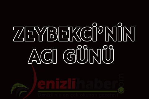 ZEYBEKCİ’NİN ACI GÜNÜ
