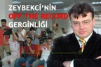 ZEYBEKCİ’NİN OFF THE RECORD GERGİNLİĞİ