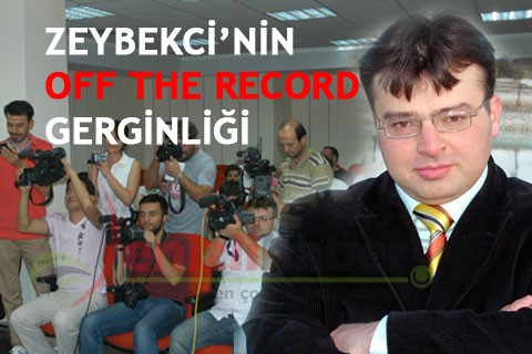 ZEYBEKCİ’NİN OFF THE RECORD GERGİNLİĞİ
