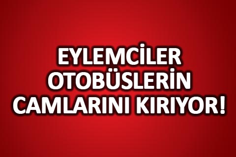 Eylemciler otobüslerin camlarını kırıyor!