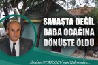 SAVAŞTA DEĞİL, BABA OCAĞINA DÖNÜŞTE ÖLDÜ