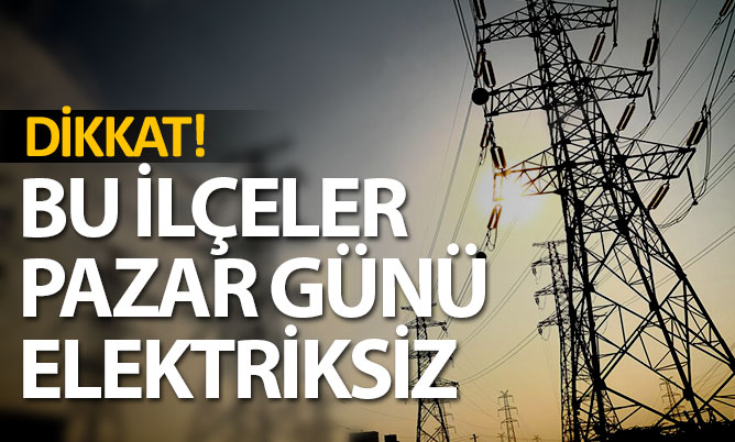 Dikkat! Bu ilçelerde Pazar günü elektrik yok