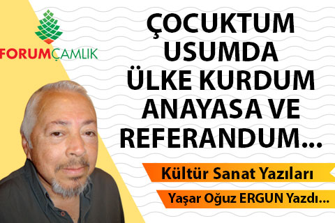 ÇOCUKTUM, USUMDA ÜLKE KURDUM, ANAYASA VE REFERANDUM…