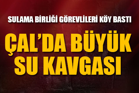 Çal’da sulama birliği görevlileri köy bastı, büyük kavga çıktı