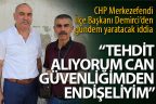 Demirci, “Tehdit alıyorum, can güvenliğimden endişeliyim”
