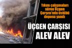 Yıkım çalışmaları süren Üçgen Çarşısı’nda üstübü deposu yandı