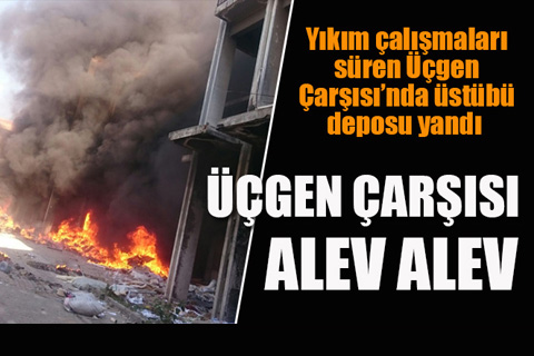Yıkım çalışmaları süren Üçgen Çarşısı’nda üstübü deposu yandı