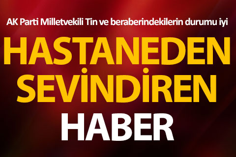 AK Parti Milletvekili Tin ve beraberindekilerin durumu iyi